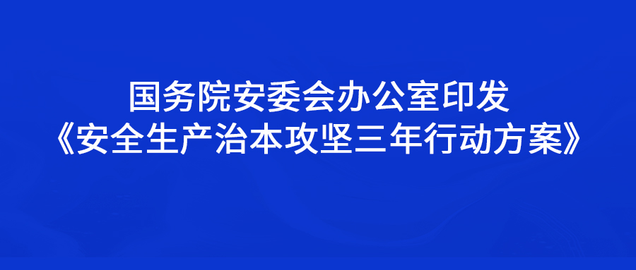 国务院安委会办公室印发《安全生产治本攻坚三年行动方案》